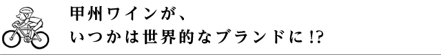 甲州ワインが、いつかは世界的ブランドに！？