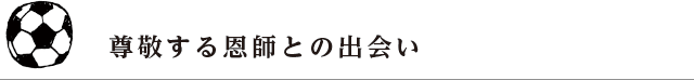 尊敬する恩師との出会い
