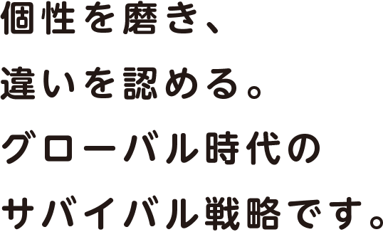 個性を磨き、違いを認める。グローバル時代のサバイバル戦略です。