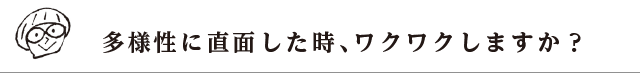 多様性に直面した時、ワクワクしますか？