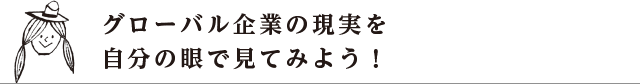 グローバル企業の現実を自分の眼で見てみよう！