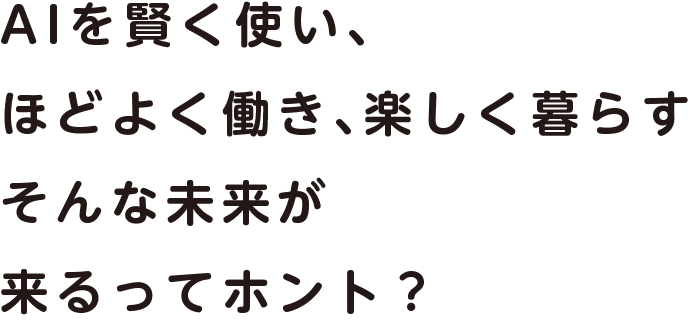 AIを賢く使い、ほどよく働き、楽しく暮らす そんな未来が来るってホント？