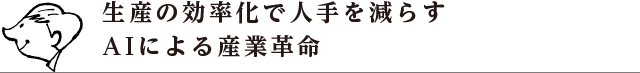 生産の効率化で人手を減らす
AIによる産業革命