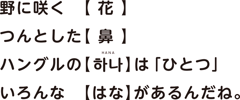 野に咲く花 つんとした鼻 ハングルの하나（HANA）は「ひとつ」 いろんな　はな　があるんだね。