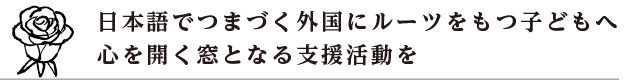 日本語でつまづく外国にルーツをもつ子どもへ 心を開く窓となる支援活動を