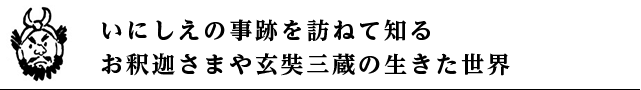 いにしえの事跡を訪ねて知るお釈迦さまや玄奘三蔵の生きた世界