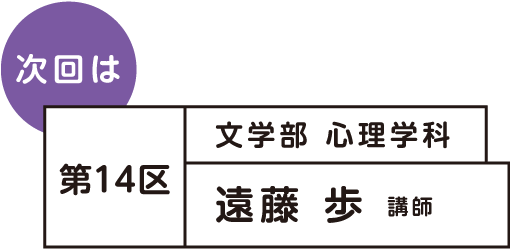 次回は 第14区 文学部 遠藤歩 講師