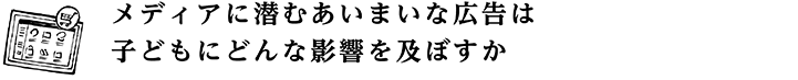 メディアに潜むあいまいな広告は 子どもにどんな影響を及ぼすか
