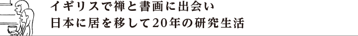 イギリスで禅と書画に出会い日本に居を移して20年の研究生活