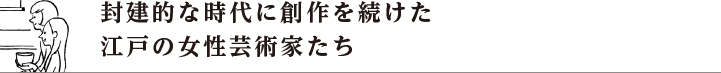 封建的な時代に創作を続けた江戸の女性芸術家たち