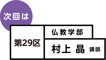 次回は 第29区 仏教学部 村上 晶 講師